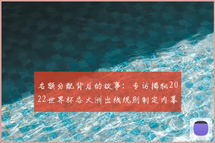 名额分配背后的故事:专访揭秘2022世界杯各大洲出线规则制定内幕