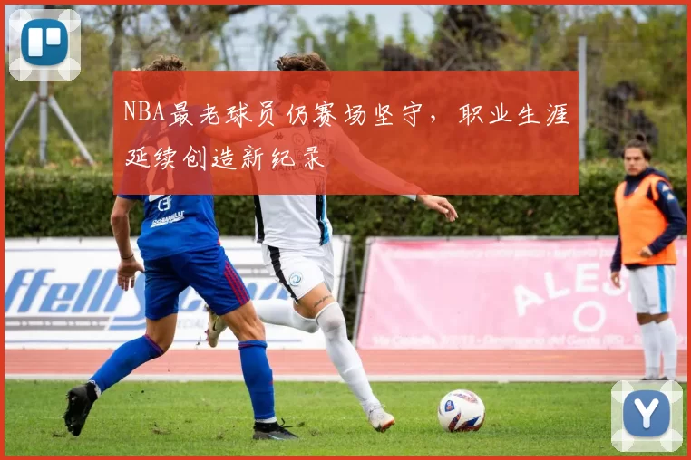 NBA最老球员仍赛场坚守，职业生涯延续创造新纪录