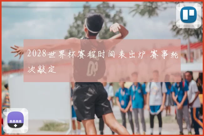 2028世界杯赛程时间表出炉 赛事轮次敲定