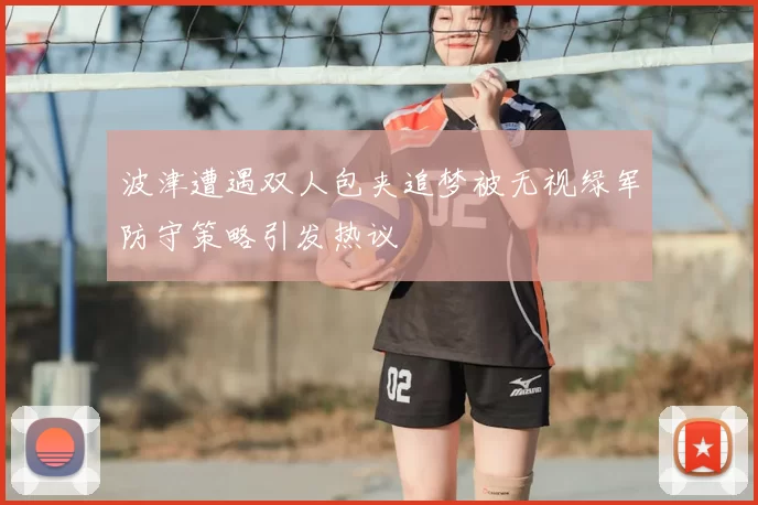 波津遭遇双人包夹追梦被无视绿军防守策略引发热议