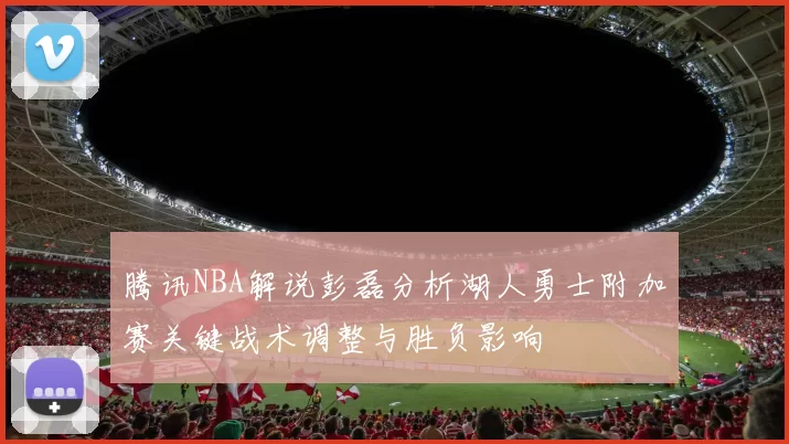 腾讯NBA解说彭磊分析湖人勇士附加赛关键战术调整与胜负影响