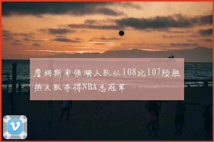 詹姆斯率领湖人队以108比107险胜热火队夺得NBA总冠军