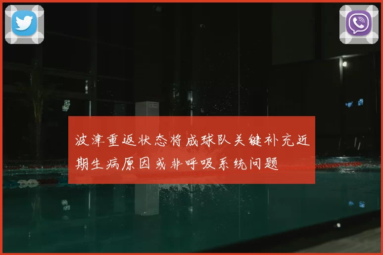 波津重返状态将成球队关键补充近期生病原因或非呼吸系统问题