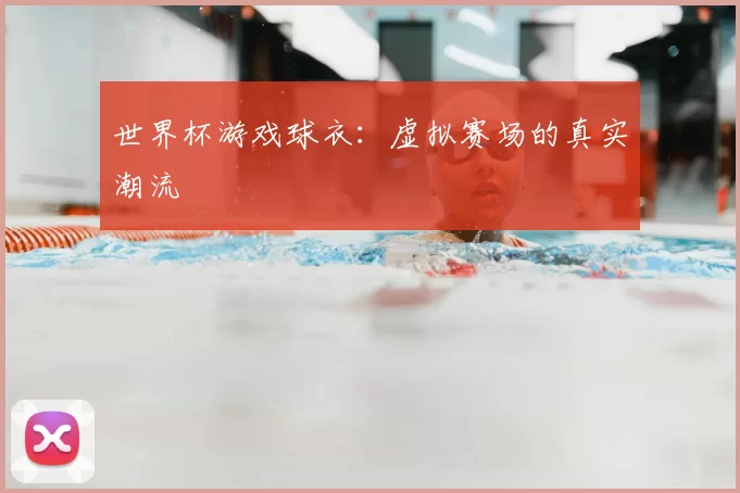 世界杯游戏球衣:虚拟赛场的真实潮流