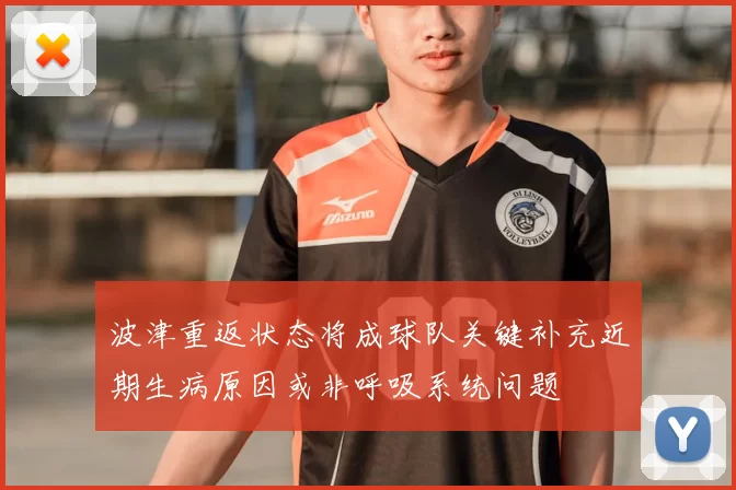 波津重返状态将成球队关键补充近期生病原因或非呼吸系统问题
