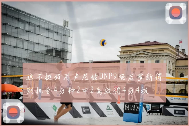 这不挺好用卢尼被DNP9场后重新得到机会4分钟2中2高效得4分4板