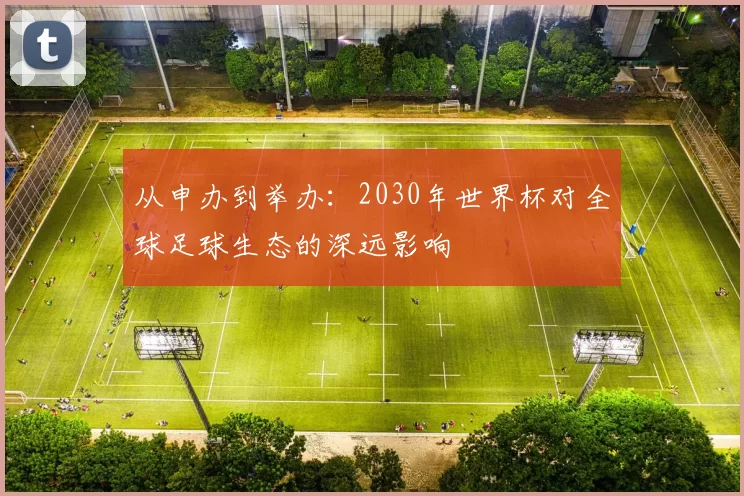 从申办到举办：2030年世界杯对全球足球生态的深远影响
