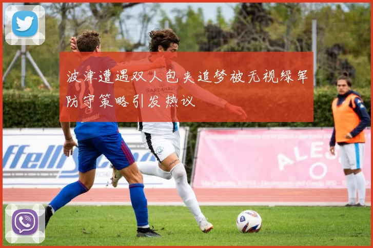 波津遭遇双人包夹追梦被无视绿军防守策略引发热议