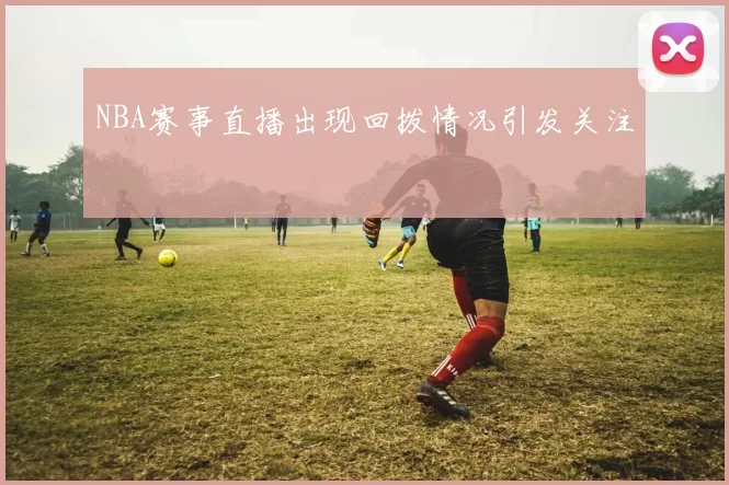 NBA赛事直播出现回拨情况引发关注
