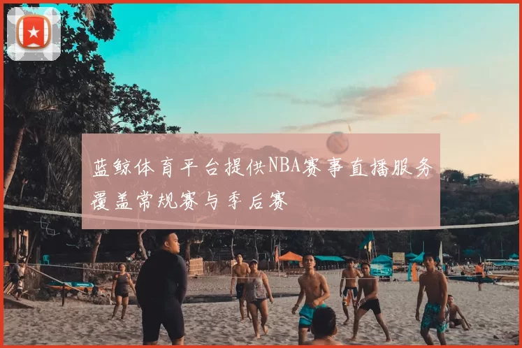 蓝鲸体育平台提供NBA赛事直播服务覆盖常规赛与季后赛