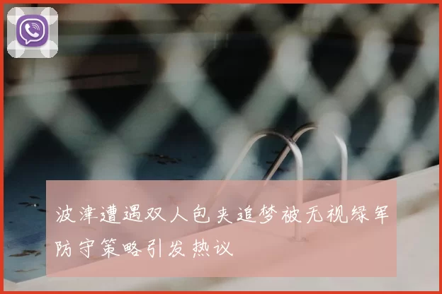 波津遭遇双人包夹追梦被无视绿军防守策略引发热议