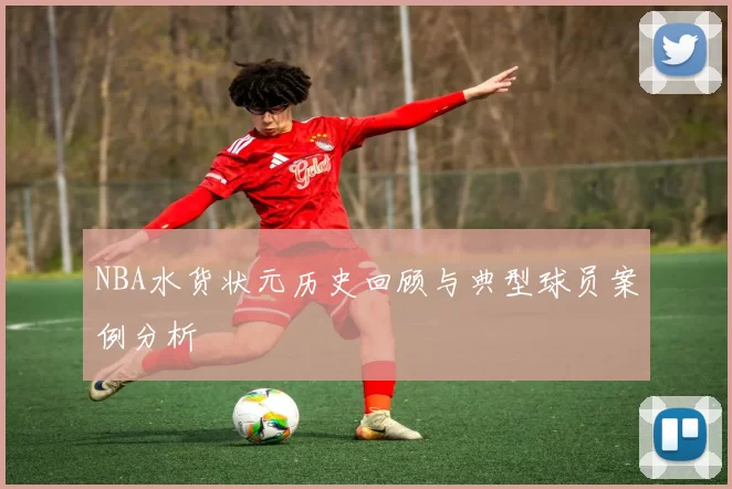 NBA水货状元历史回顾与典型球员案例分析