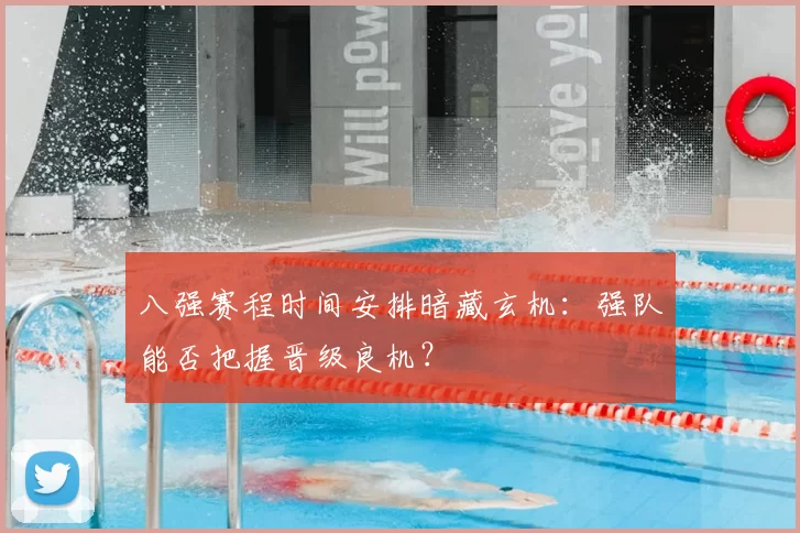 八强赛程时间安排暗藏玄机：强队能否把握晋级良机？
