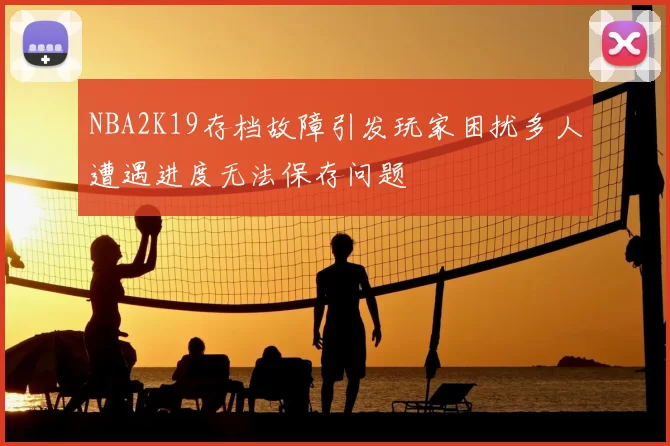 NBA2K19存档故障引发玩家困扰多人遭遇进度无法保存问题