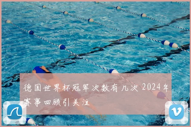 德国世界杯冠军次数有几次 2024年赛事回顾引关注