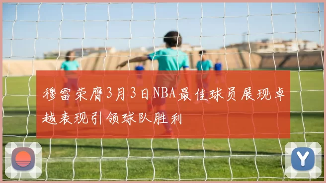 穆雷荣膺3月3日NBA最佳球员展现卓越表现引领球队胜利