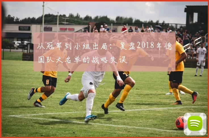 从冠军到小组出局：复盘2018年德国队大名单的战略失误