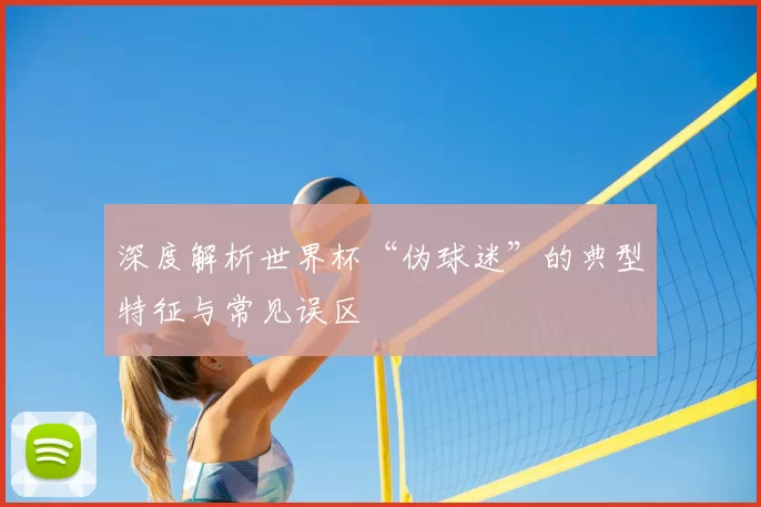 深度解析世界杯“伪球迷”的典型特征与常见误区
