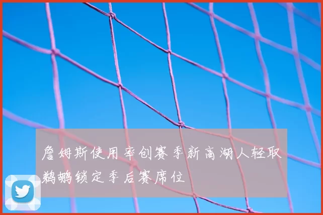 詹姆斯使用率创赛季新高湖人轻取鹈鹕锁定季后赛席位