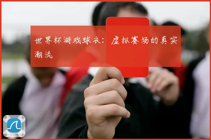 世界杯游戏球衣:虚拟赛场的真实潮流