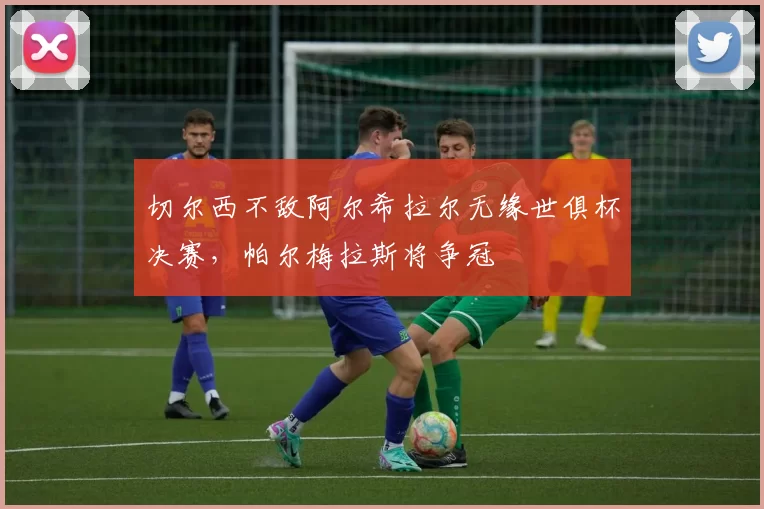 切尔西不敌阿尔希拉尔无缘世俱杯决赛,帕尔梅拉斯将争冠