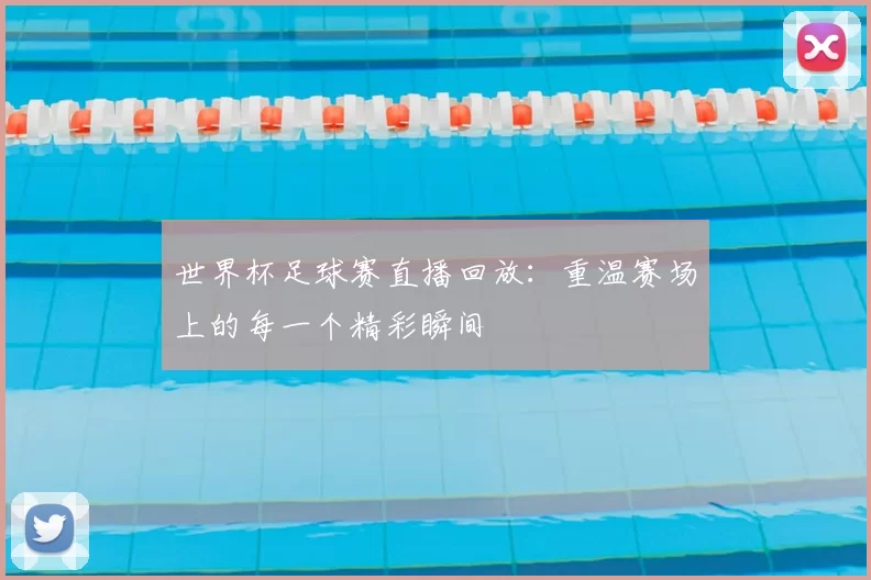 世界杯足球赛直播回放:重温赛场上的每一个精彩瞬间