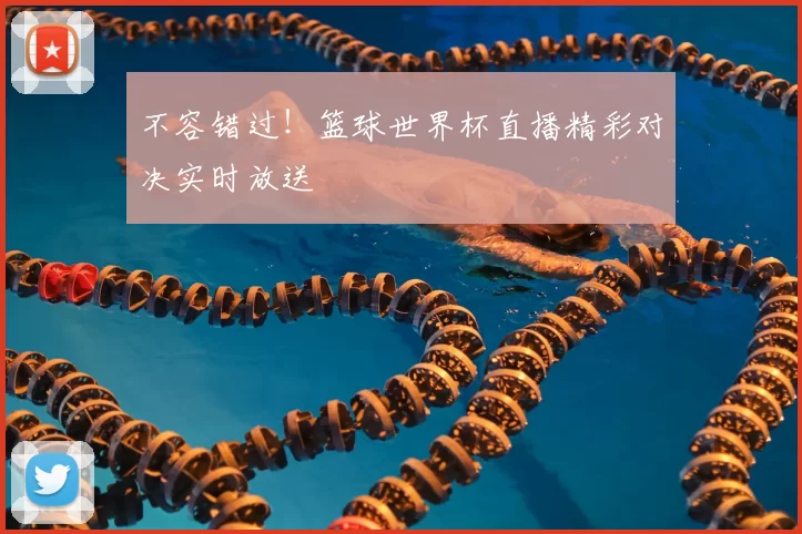 不容错过！篮球世界杯直播精彩对决实时放送