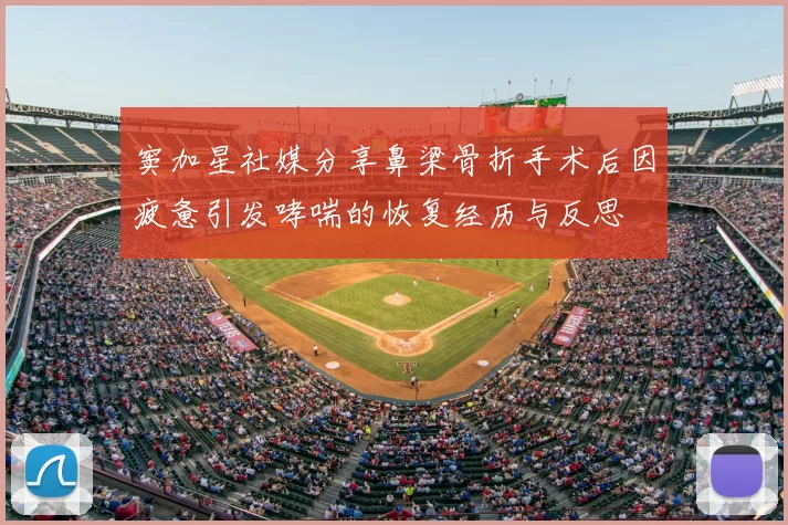 窦加星社媒分享鼻梁骨折手术后因疲惫引发哮喘的恢复经历与反思