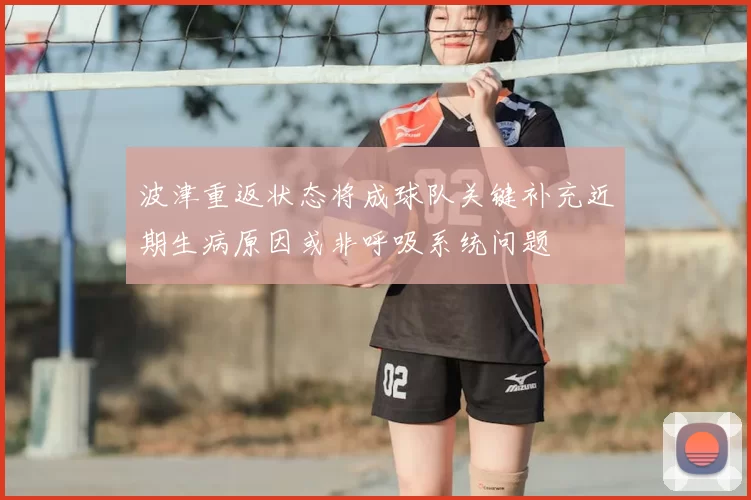 波津重返状态将成球队关键补充近期生病原因或非呼吸系统问题