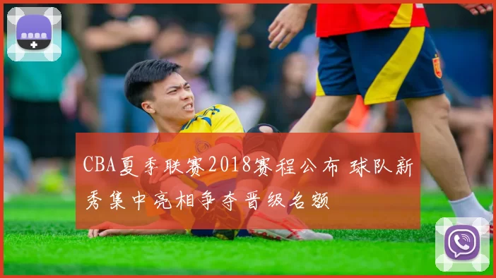 CBA夏季联赛2018赛程公布 球队新秀集中亮相争夺晋级名额