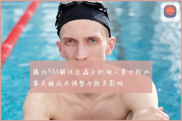 腾讯NBA解说彭磊分析湖人勇士附加赛关键战术调整与胜负影响