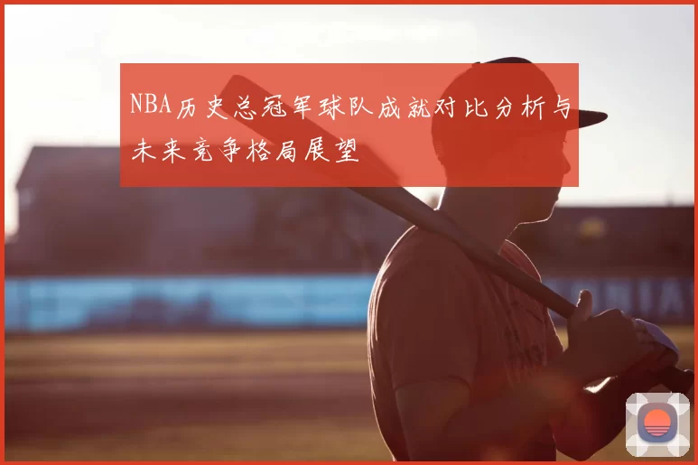NBA历史总冠军球队成就对比分析与未来竞争格局展望