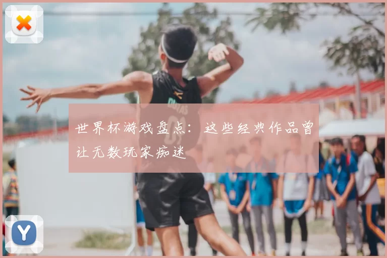世界杯游戏盘点：这些经典作品曾让无数玩家痴迷