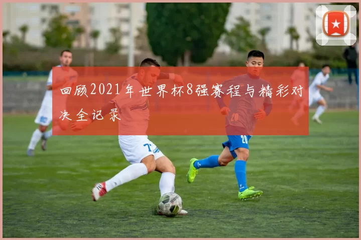 回顾2021年世界杯8强赛程与精彩对决全记录