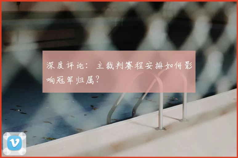 深度评论:主裁判赛程安排如何影响冠军归属?