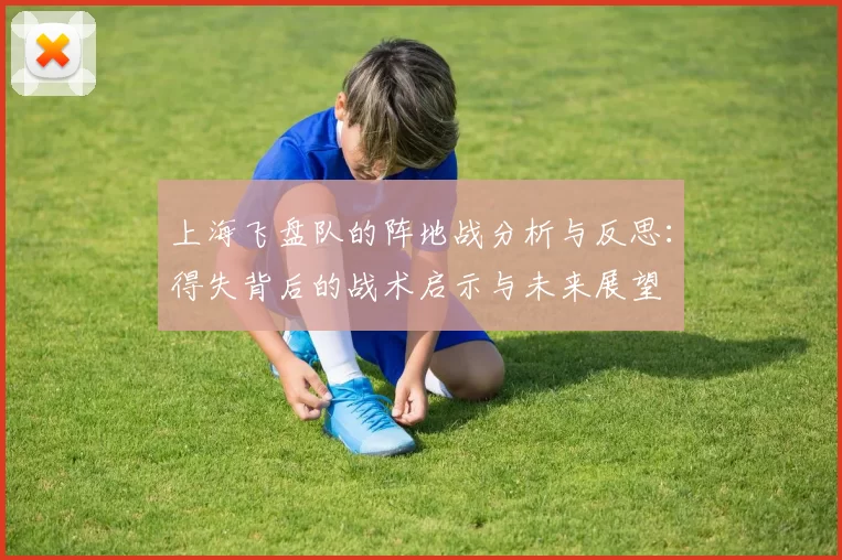 上海飞盘队的阵地战分析与反思：得失背后的战术启示与未来展望