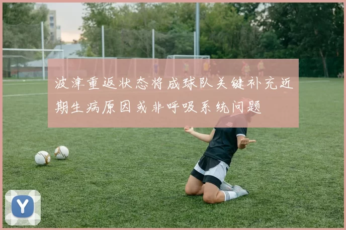 波津重返状态将成球队关键补充近期生病原因或非呼吸系统问题