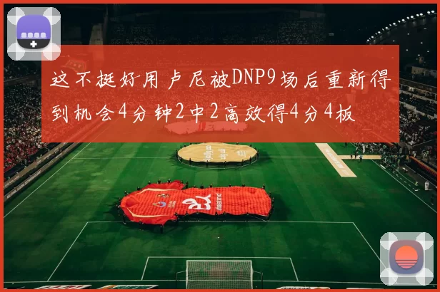 这不挺好用卢尼被DNP9场后重新得到机会4分钟2中2高效得4分4板