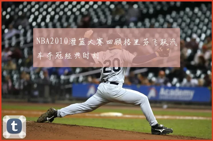 NBA2010灌篮大赛回顾格里芬飞跃汽车夺冠经典时刻