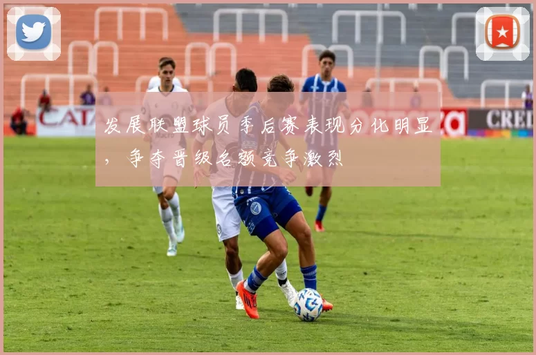 发展联盟球员季后赛表现分化明显，争夺晋级名额竞争激烈