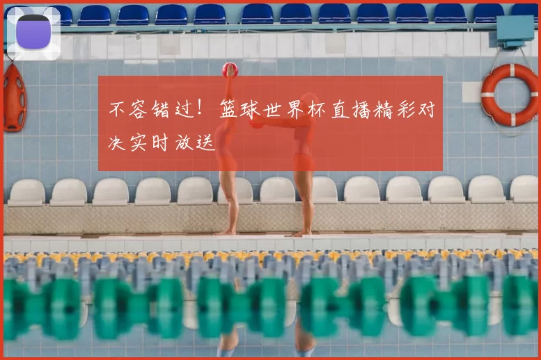 不容错过！篮球世界杯直播精彩对决实时放送