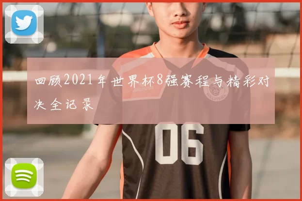回顾2021年世界杯8强赛程与精彩对决全记录
