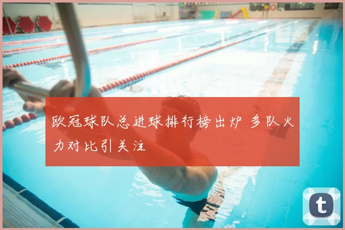 欧冠球队总进球排行榜出炉 多队火力对比引关注
