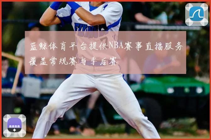 蓝鲸体育平台提供NBA赛事直播服务覆盖常规赛与季后赛