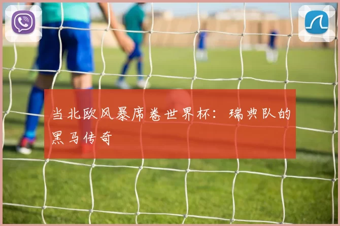 当北欧风暴席卷世界杯：瑞典队的黑马传奇