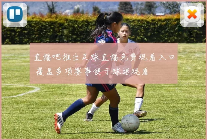 直播吧推出足球直播免费观看入口 覆盖多项赛事便于球迷观看