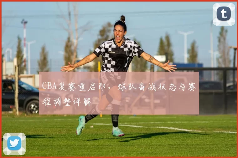CBA复赛重启即，球队备战状态与赛程调整详解