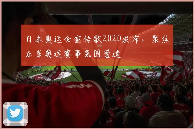 日本奥运会宣传歌2020发布，聚焦东京奥运赛事氛围营造