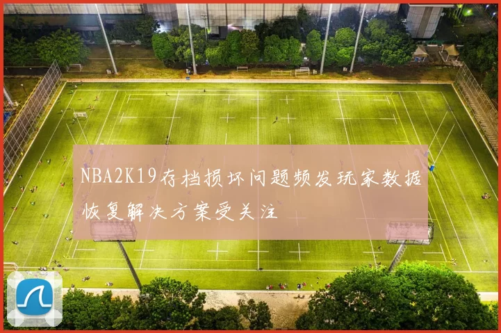 NBA2K19存档损坏问题频发玩家数据恢复解决方案受关注