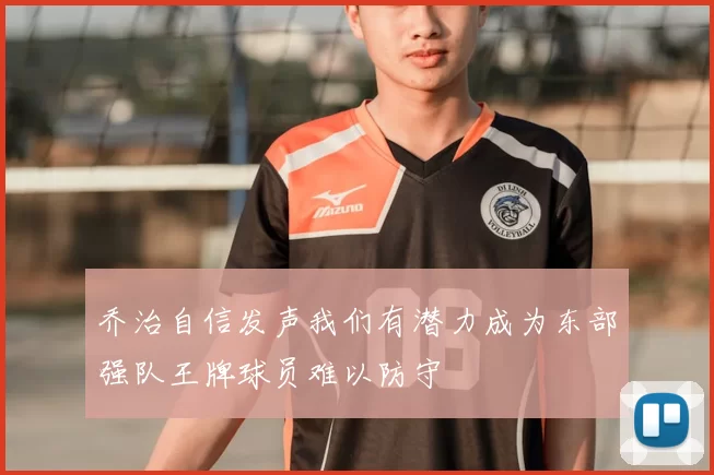 乔治自信发声我们有潜力成为东部强队王牌球员难以防守